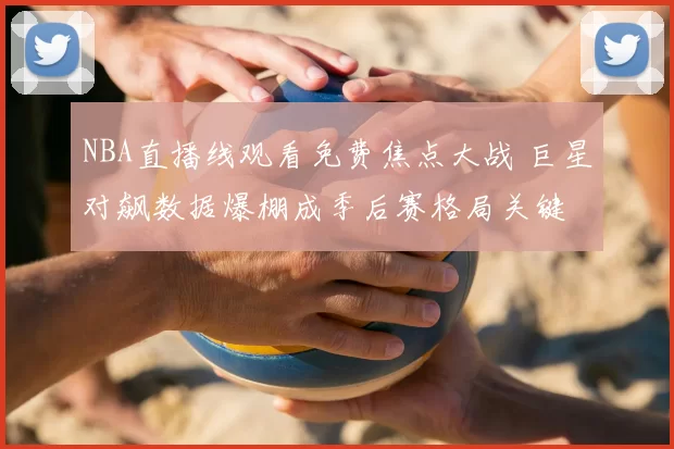 NBA直播线观看免费焦点大战 巨星对飙数据爆棚成季后赛格局关键