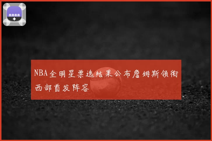 NBA全明星票选结果公布詹姆斯领衔西部首发阵容