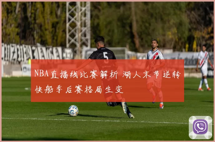 NBA直播线比赛解析 湖人末节逆转快船季后赛格局生变