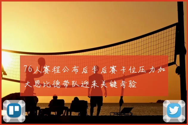 76人赛程公布后季后赛卡位压力加大恩比德带队迎来关键考验