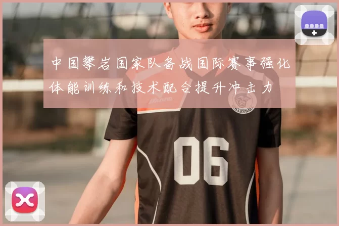 中国攀岩国家队备战国际赛事强化体能训练和技术配合提升冲击力