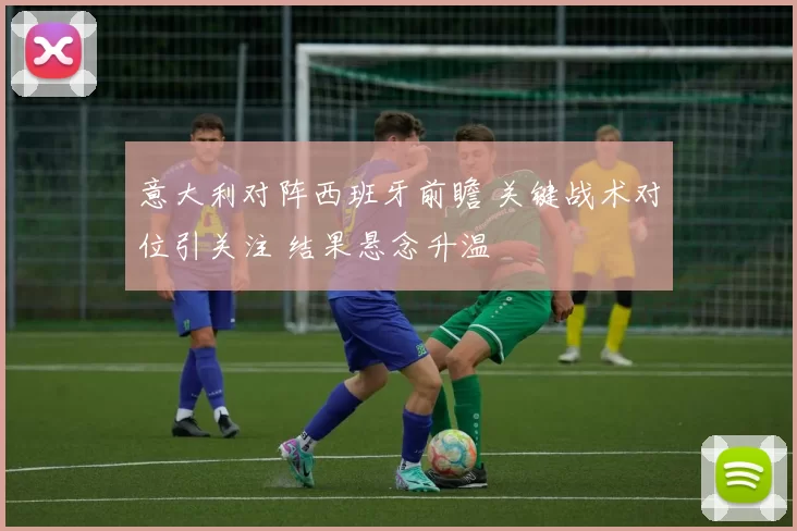 意大利对阵西班牙前瞻 关键战术对位引关注 结果悬念升温