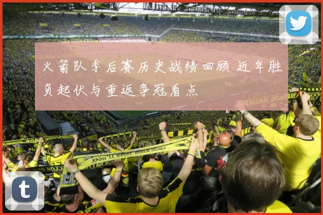 火箭队季后赛历史战绩回顾 近年胜负起伏与重返争冠看点