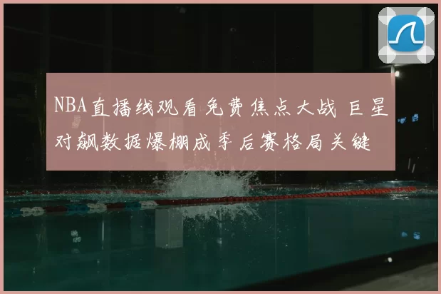 NBA直播线观看免费焦点大战 巨星对飙数据爆棚成季后赛格局关键