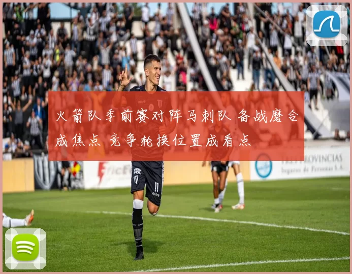 火箭队季前赛对阵马刺队 备战磨合成焦点 竞争轮换位置成看点