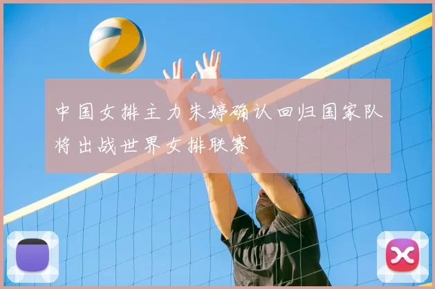 中国女排主力朱婷确认回归国家队将出战世界女排联赛