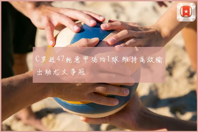 C罗近47轮意甲场均1球 维持高效输出助尤文争冠