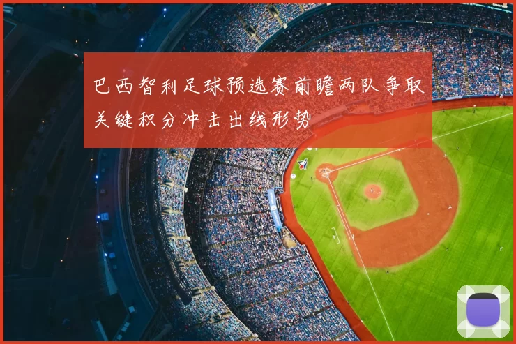 巴西智利足球预选赛前瞻两队争取关键积分冲击出线形势