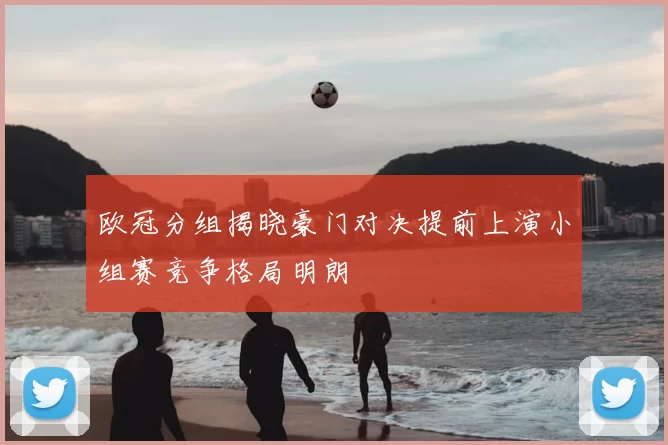 欧冠分组揭晓豪门对决提前上演小组赛竞争格局明朗