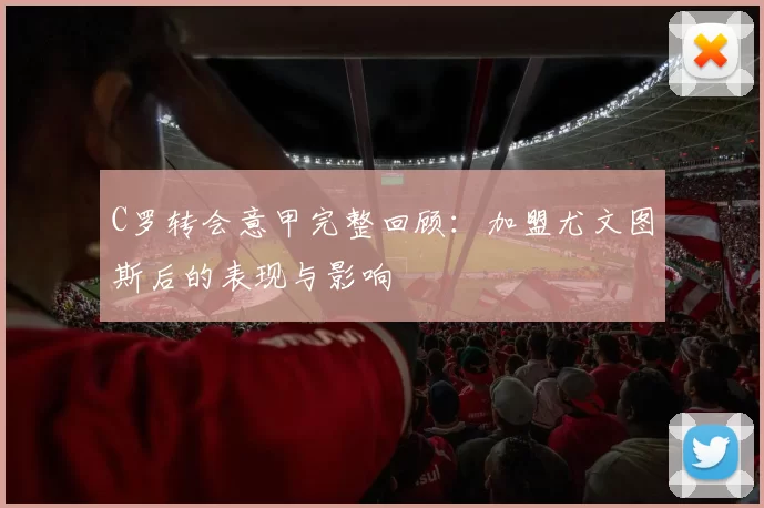 C罗转会意甲完整回顾：加盟尤文图斯后的表现与影响