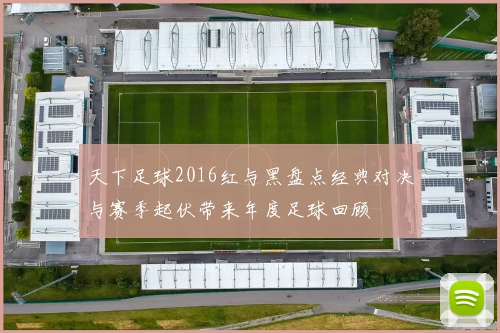 天下足球2016红与黑盘点经典对决与赛季起伏带来年度足球回顾