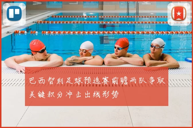 巴西智利足球预选赛前瞻两队争取关键积分冲击出线形势