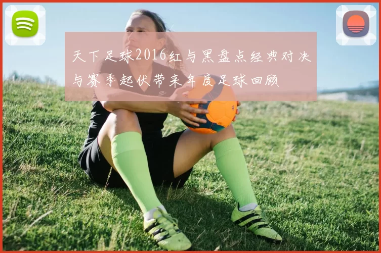 天下足球2016红与黑盘点经典对决与赛季起伏带来年度足球回顾