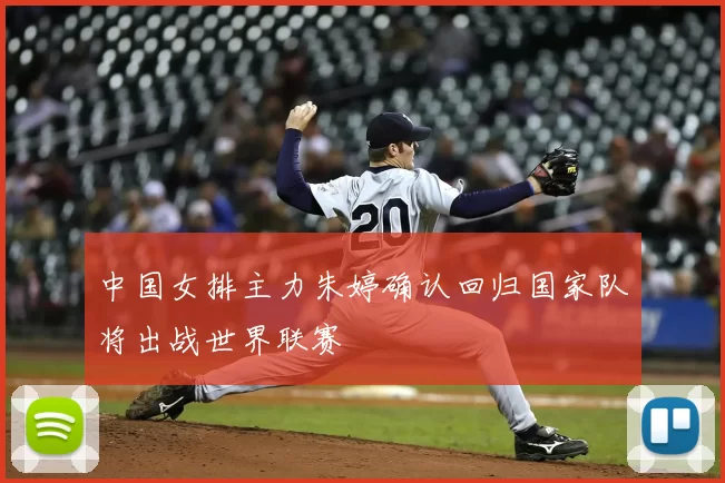 中国女排主力朱婷确认回归国家队将出战世界联赛