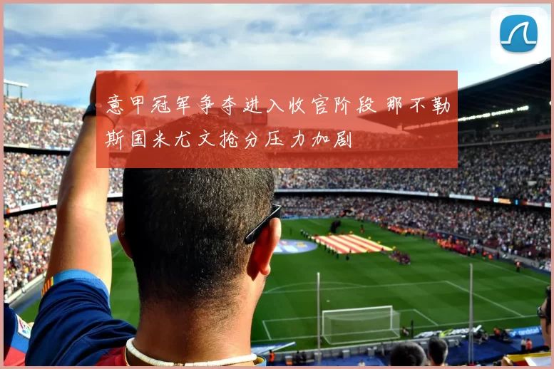 意甲冠军争夺进入收官阶段 那不勒斯国米尤文抢分压力加剧