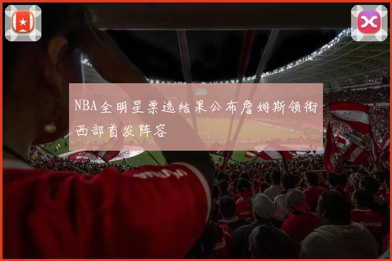 NBA全明星票选结果公布詹姆斯领衔西部首发阵容