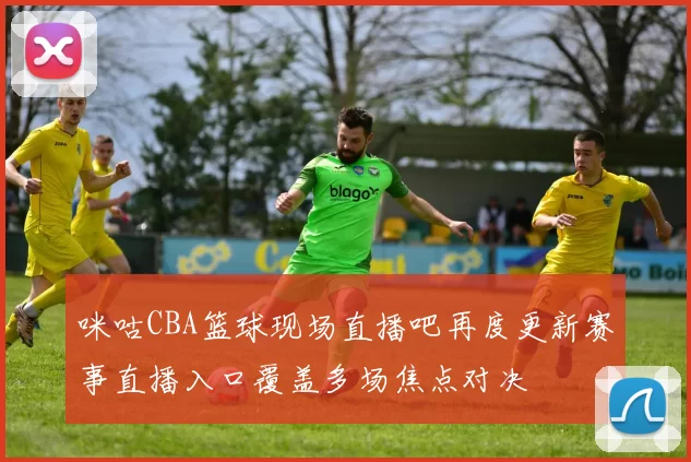 咪咕CBA篮球现场直播吧再度更新赛事直播入口覆盖多场焦点对决