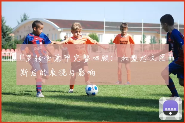 C罗转会意甲完整回顾：加盟尤文图斯后的表现与影响