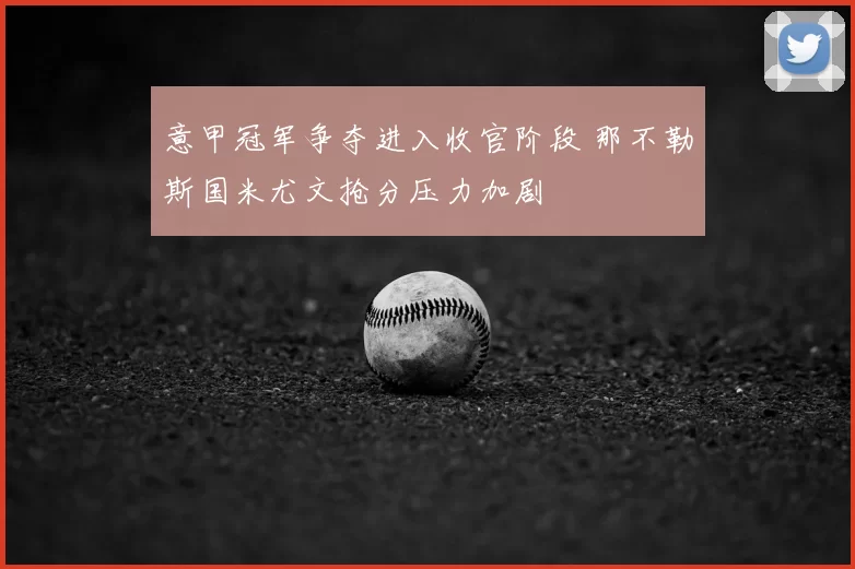 意甲冠军争夺进入收官阶段 那不勒斯国米尤文抢分压力加剧