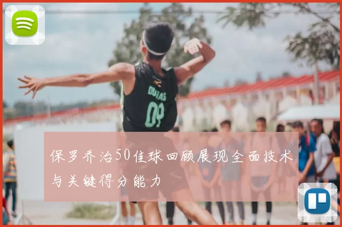 保罗乔治50佳球回顾展现全面技术与关键得分能力