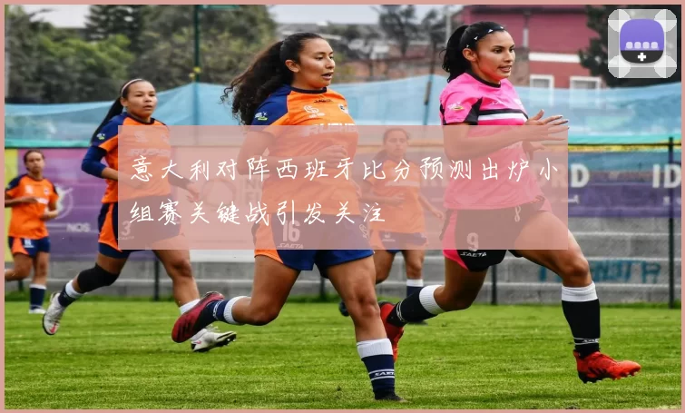 意大利对阵西班牙比分预测出炉小组赛关键战引发关注