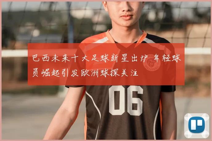 巴西未来十大足球新星出炉 年轻球员崛起引发欧洲球探关注