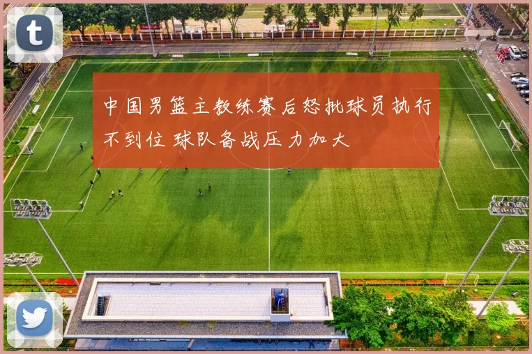 中国男篮主教练赛后怒批球员执行不到位 球队备战压力加大