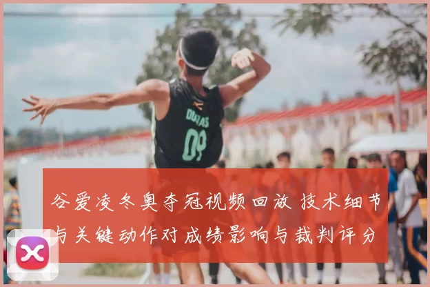 谷爱凌冬奥夺冠视频回放 技术细节与关键动作对成绩影响与裁判评分解析