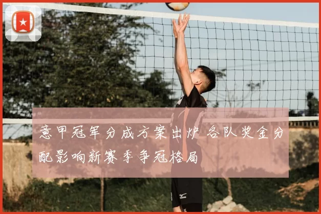 意甲冠军分成方案出炉 各队奖金分配影响新赛季争冠格局