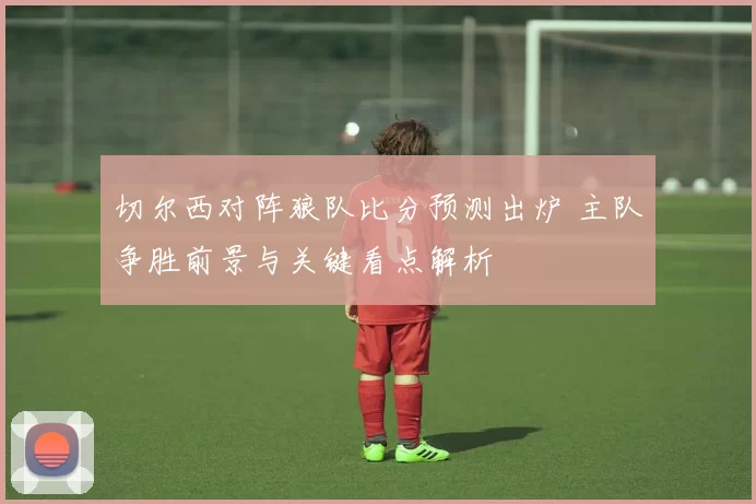 切尔西对阵狼队比分预测出炉 主队争胜前景与关键看点解析