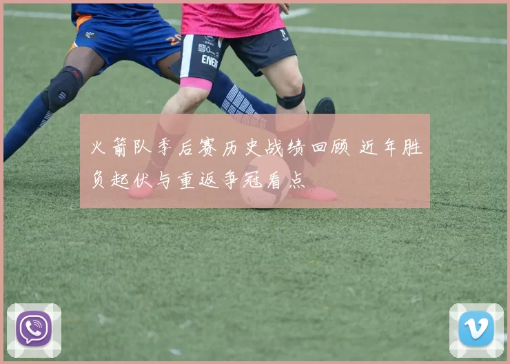 火箭队季后赛历史战绩回顾 近年胜负起伏与重返争冠看点