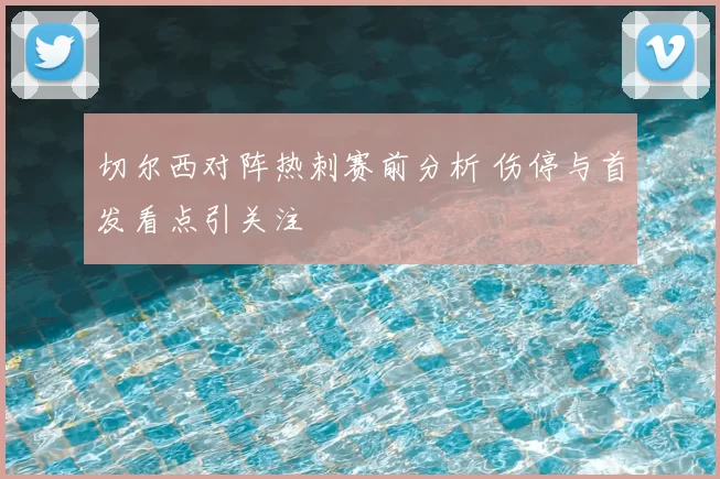 切尔西对阵热刺赛前分析 伤停与首发看点引关注