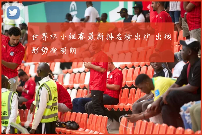 世界杯小组赛最新排名榜出炉 出线形势渐明朗