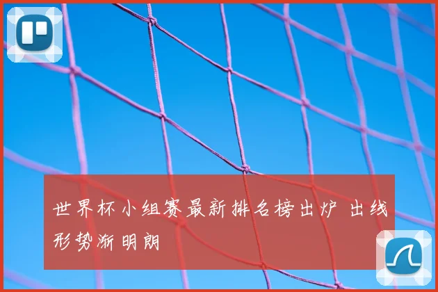 世界杯小组赛最新排名榜出炉 出线形势渐明朗