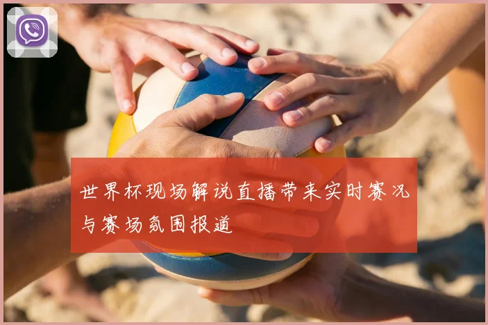 世界杯现场解说直播带来实时赛况与赛场氛围报道