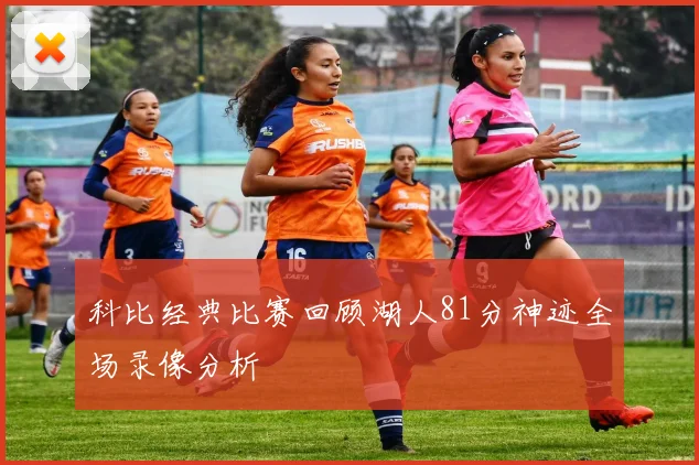 科比经典比赛回顾湖人81分神迹全场录像分析