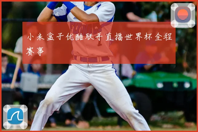 小米盒子优酷联手直播世界杯全程赛事