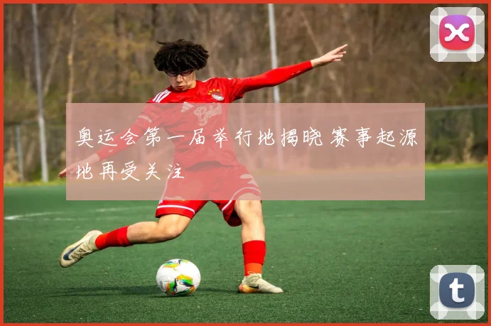 奥运会第一届举行地揭晓 赛事起源地再受关注