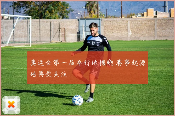 奥运会第一届举行地揭晓 赛事起源地再受关注
