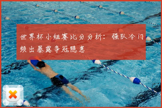 世界杯小组赛比分分析:强队冷门频出暴露争冠隐患