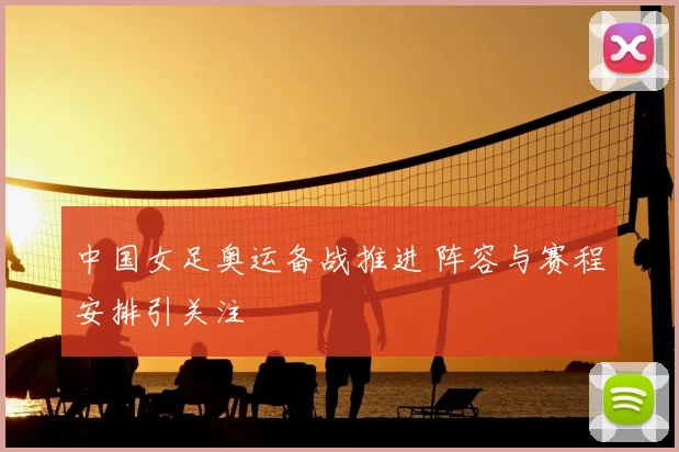 中国女足奥运备战推进 阵容与赛程安排引关注