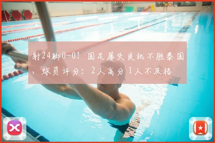 射24脚0-0!国足屡失良机不胜泰国,球员评分:2人高分 1人不及格